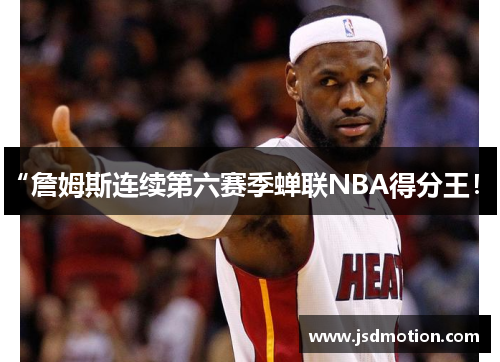 “詹姆斯连续第六赛季蝉联NBA得分王！”