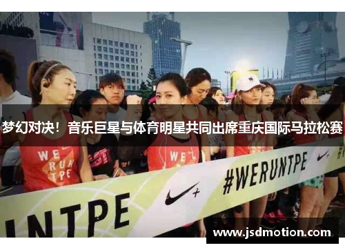 梦幻对决！音乐巨星与体育明星共同出席重庆国际马拉松赛